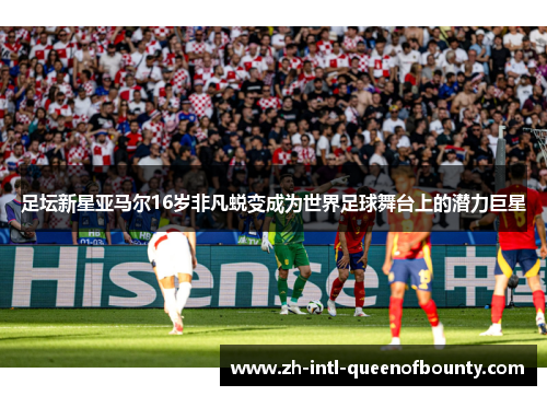 足坛新星亚马尔16岁非凡蜕变成为世界足球舞台上的潜力巨星