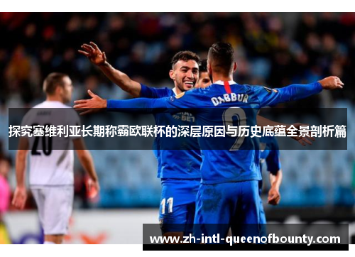 探究塞维利亚长期称霸欧联杯的深层原因与历史底蕴全景剖析篇 探究塞维利亚长期称霸欧联杯的深层原因与历史底蕴全景剖析篇