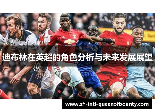 迪布林在英超的角色分析与未来发展展望