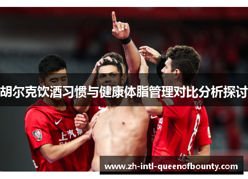 胡尔克饮酒习惯与健康体脂管理对比分析探讨