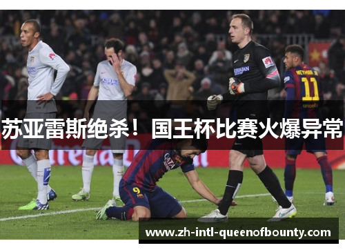 苏亚雷斯绝杀！国王杯比赛火爆异常