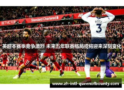 英超本赛季竞争激烈 未来五年联赛格局或将迎来深刻变化