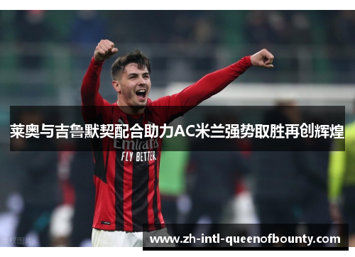 莱奥与吉鲁默契配合助力AC米兰强势取胜再创辉煌