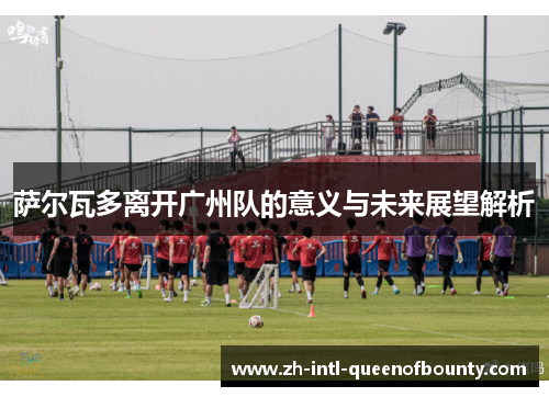 萨尔瓦多离开广州队的意义与未来展望解析