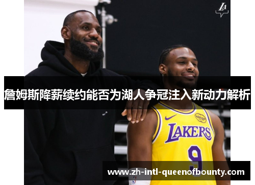 詹姆斯降薪续约能否为湖人争冠注入新动力解析 詹姆斯降薪续约能否为湖人争冠注入新动力解析