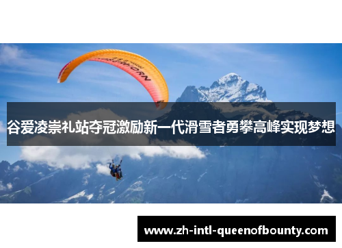 谷爱凌崇礼站夺冠激励新一代滑雪者勇攀高峰实现梦想