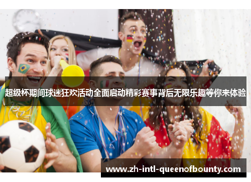 超级杯期间球迷狂欢活动全面启动精彩赛事背后无限乐趣等你来体验 超级杯期间球迷狂欢活动全面启动精彩赛事背后无限乐趣等你来体验