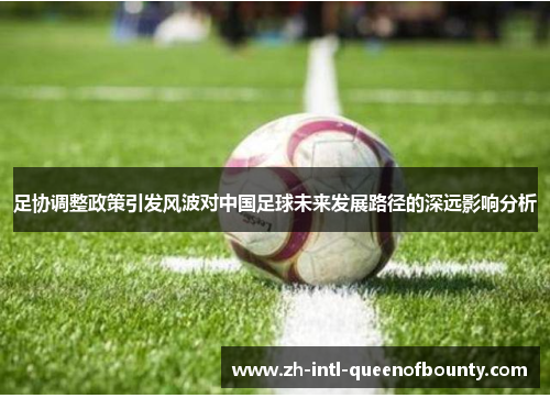 足协调整政策引发风波对中国足球未来发展路径的深远影响分析 足协调整政策引发风波对中国足球未来发展路径的深远影响分析