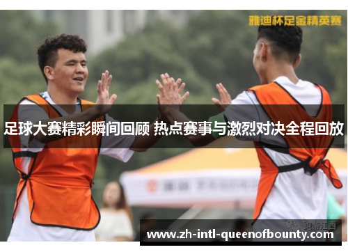 足球大赛精彩瞬间回顾 热点赛事与激烈对决全程回放 足球大赛精彩瞬间回顾 热点赛事与激烈对决全程回放