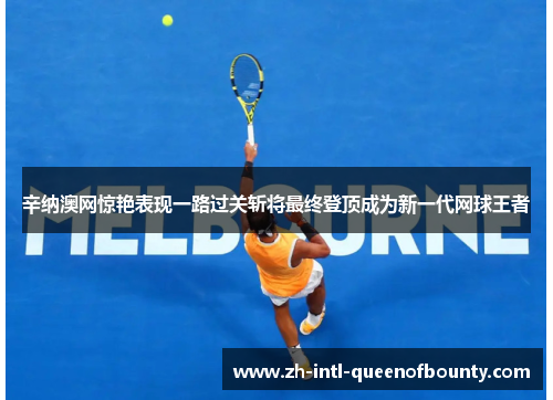 辛纳澳网惊艳表现一路过关斩将最终登顶成为新一代网球王者 辛纳澳网惊艳表现一路过关斩将最终登顶成为新一代网球王者