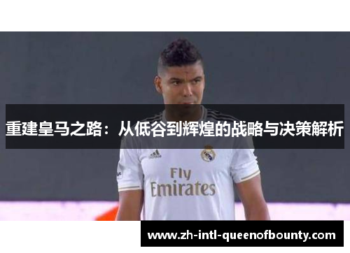 重建皇马之路:从低谷到辉煌的战略与决策解析 重建皇马之路:从低谷到辉煌的战略与决策解析