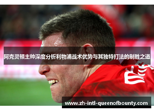 阿克灵顿主帅深度分析利物浦战术优势与其独特打法的制胜之道