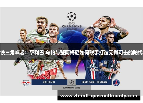 铁三角崛起:萨利巴 乌帕与楚阿梅尼如何联手打造无懈可击的防线 铁三角崛起:萨利巴 乌帕与楚阿梅尼如何联手打造无懈可击的防线