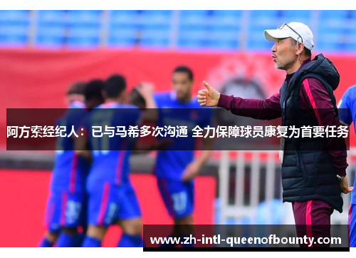 阿方索经纪人:已与马希多次沟通 全力保障球员康复为首要任务 阿方索经纪人:已与马希多次沟通 全力保障球员康复为首要任务
