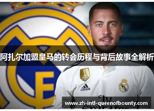 阿扎尔加盟皇马的转会历程与背后故事全解析 阿扎尔加盟皇马的转会历程与背后故事全解析