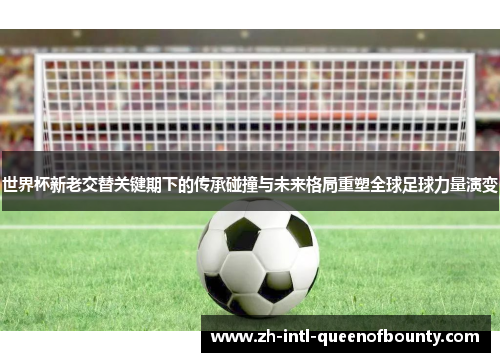 世界杯新老交替关键期下的传承碰撞与未来格局重塑全球足球力量演变