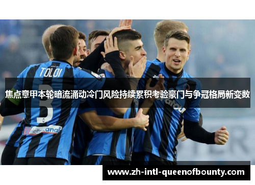 焦点意甲本轮暗流涌动冷门风险持续累积考验豪门与争冠格局新变数 焦点意甲本轮暗流涌动冷门风险持续累积考验豪门与争冠格局新变数