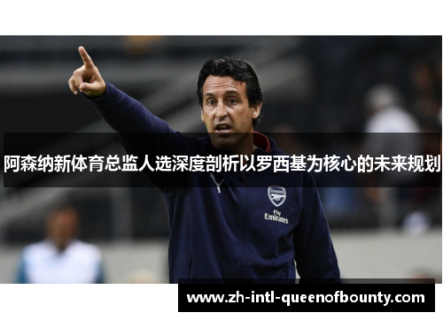 阿森纳新体育总监人选深度剖析以罗西基为核心的未来规划