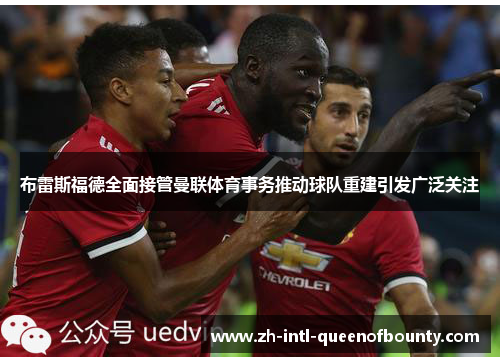 布雷斯福德全面接管曼联体育事务推动球队重建引发广泛关注