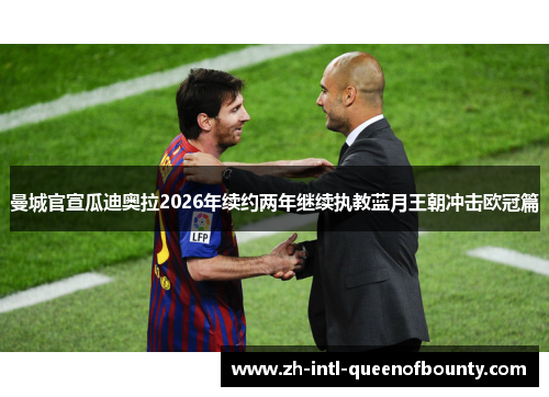 曼城官宣瓜迪奥拉2026年续约两年继续执教蓝月王朝冲击欧冠篇