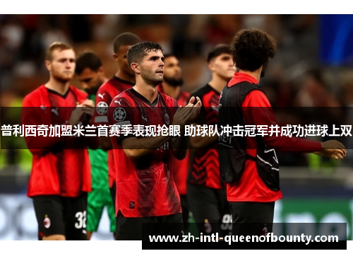 普利西奇加盟米兰首赛季表现抢眼 助球队冲击冠军并成功进球上双