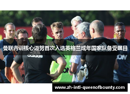 曼联青训核心迈努首次入选英格兰成年国家队备受瞩目