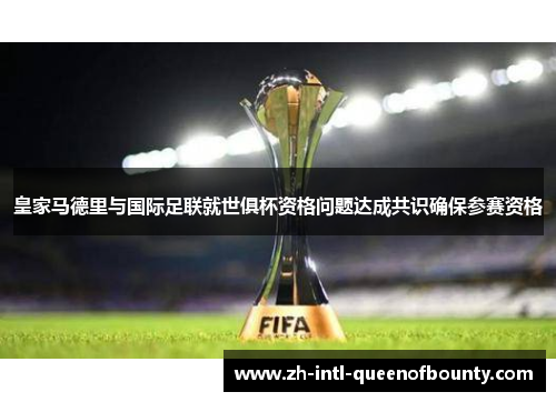 皇家马德里与国际足联就世俱杯资格问题达成共识确保参赛资格