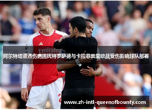 阿尔特塔遭遇伤病困扰特罗萨德与卡拉菲奥里欧战受伤影响球队部署