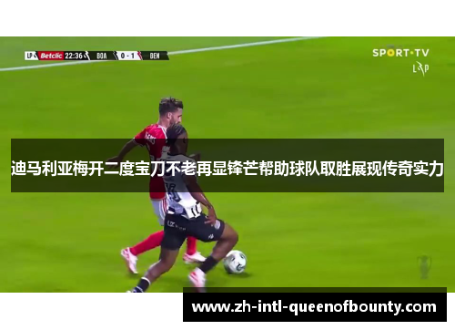 迪马利亚梅开二度宝刀不老再显锋芒帮助球队取胜展现传奇实力