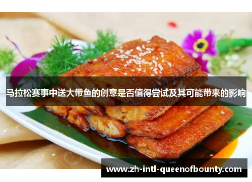 马拉松赛事中送大带鱼的创意是否值得尝试及其可能带来的影响