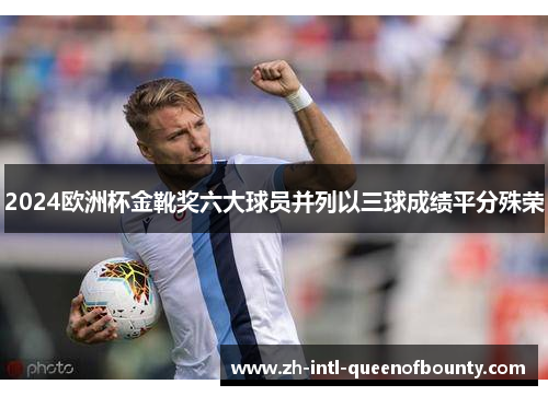 2024欧洲杯金靴奖六大球员并列以三球成绩平分殊荣
