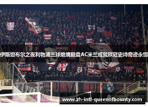 伊斯坦布尔之夜利物浦三球绝境翻盘AC米兰成就欧冠史诗奇迹永恒
