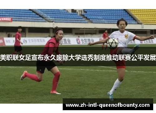 美职联女足宣布永久废除大学选秀制度推动联赛公平发展 美职联女足宣布永久废除大学选秀制度推动联赛公平发展