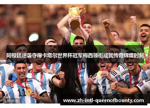 阿根廷逆袭夺得卡塔尔世界杯冠军梅西领衔成就传奇辉煌时刻 阿根廷逆袭夺得卡塔尔世界杯冠军梅西领衔成就传奇辉煌时刻