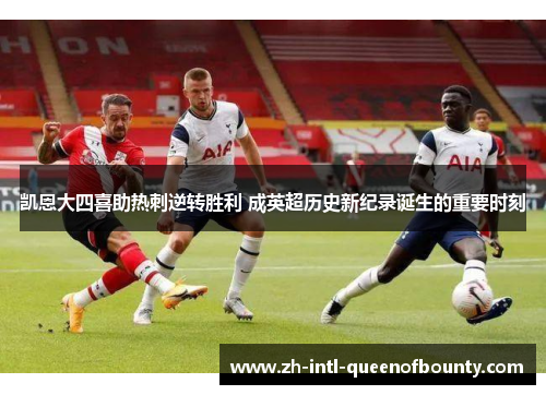 凯恩大四喜助热刺逆转胜利 成英超历史新纪录诞生的重要时刻 凯恩大四喜助热刺逆转胜利 成英超历史新纪录诞生的重要时刻