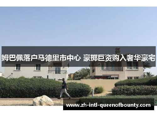 姆巴佩落户马德里市中心 豪掷巨资购入奢华豪宅 姆巴佩落户马德里市中心 豪掷巨资购入奢华豪宅